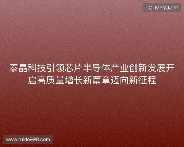 泰晶科技引领芯片半导体产业创新发展开启高质量增长新篇章迈向新征程