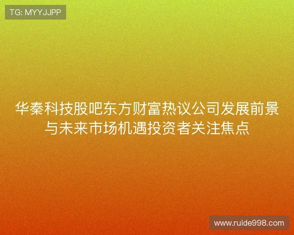 华秦科技股吧东方财富热议公司发展前景与未来市场机遇投资者关注焦点